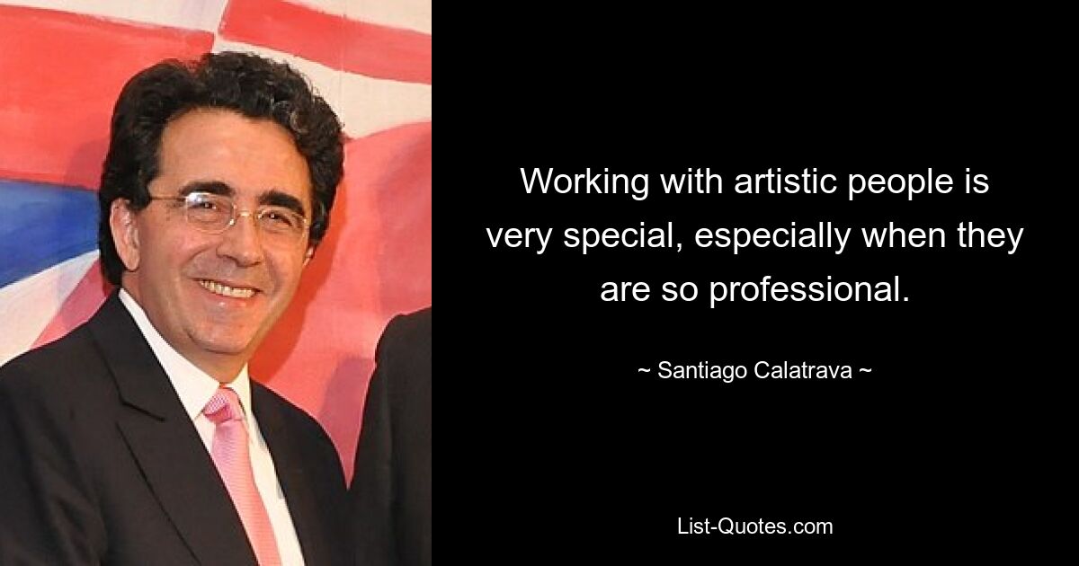 Working with artistic people is very special, especially when they are so professional. — © Santiago Calatrava