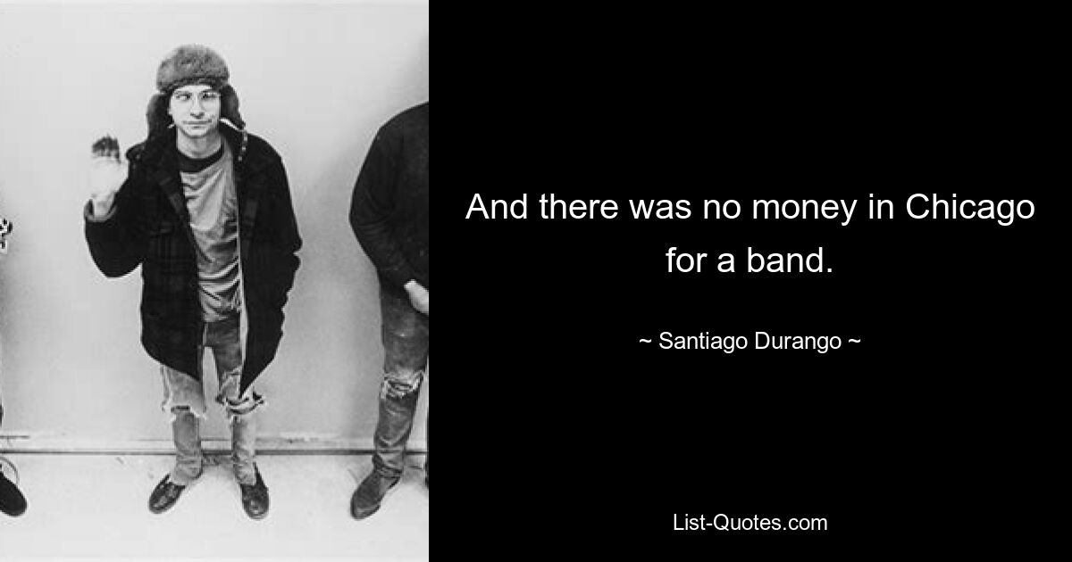 And there was no money in Chicago for a band. — © Santiago Durango