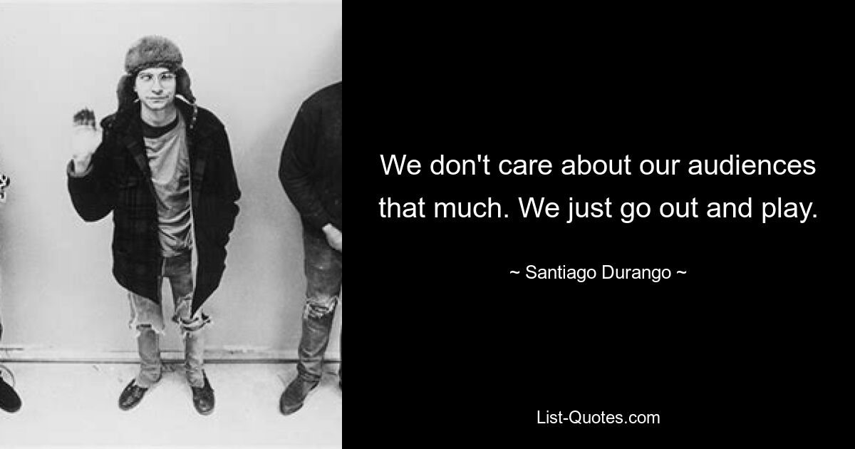 We don't care about our audiences that much. We just go out and play. — © Santiago Durango