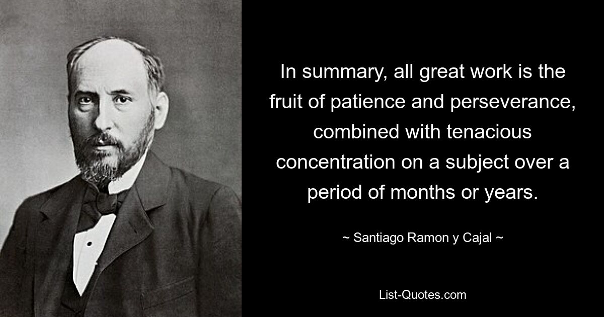 Подводя итог, можно сказать, что вся великая работа — это плод терпения и настойчивости в сочетании с упорной концентрацией на предмете на протяжении месяцев или лет. — © Сантьяго Рамон и Кахаль 