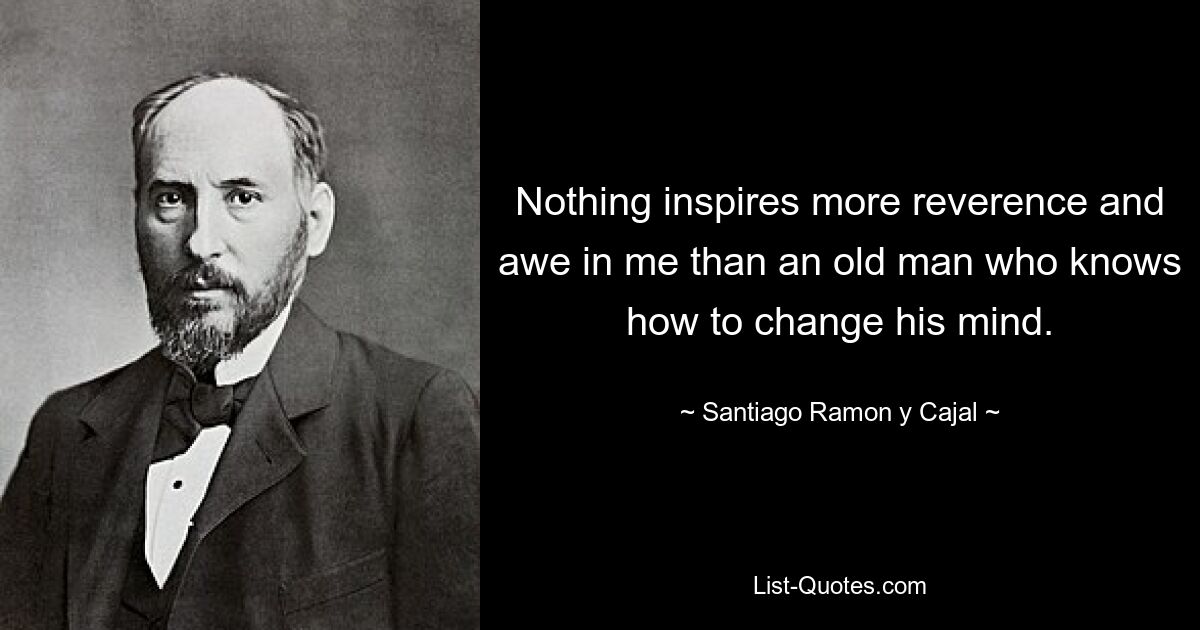 Nothing inspires more reverence and awe in me than an old man who knows how to change his mind. — © Santiago Ramon y Cajal