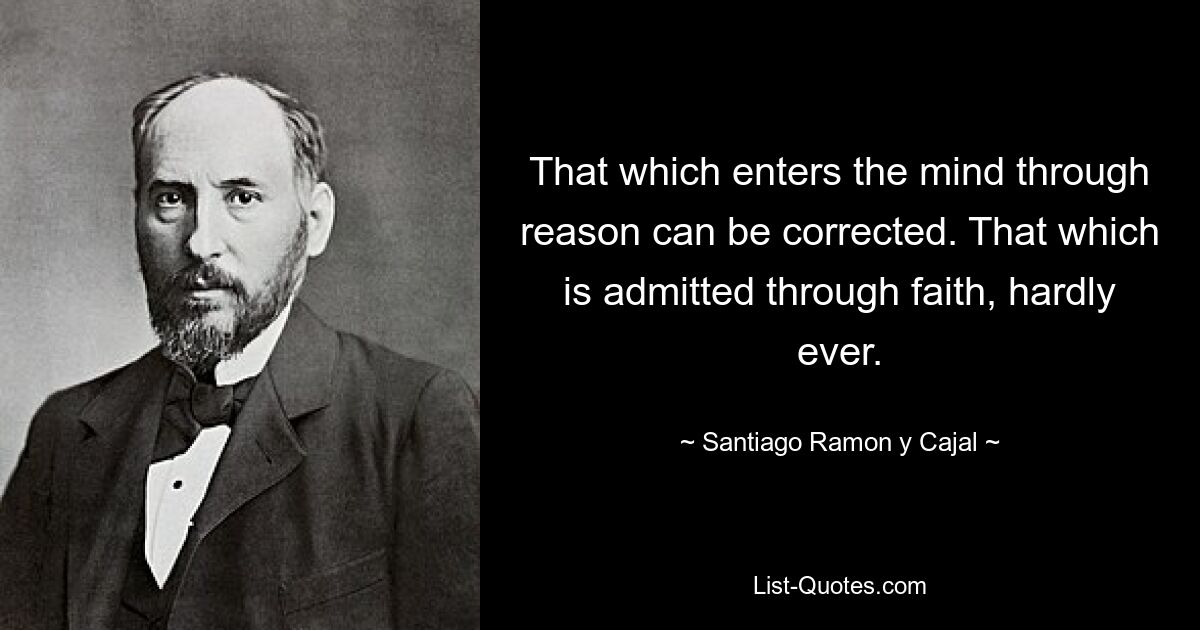 That which enters the mind through reason can be corrected. That which is admitted through faith, hardly ever. — © Santiago Ramon y Cajal