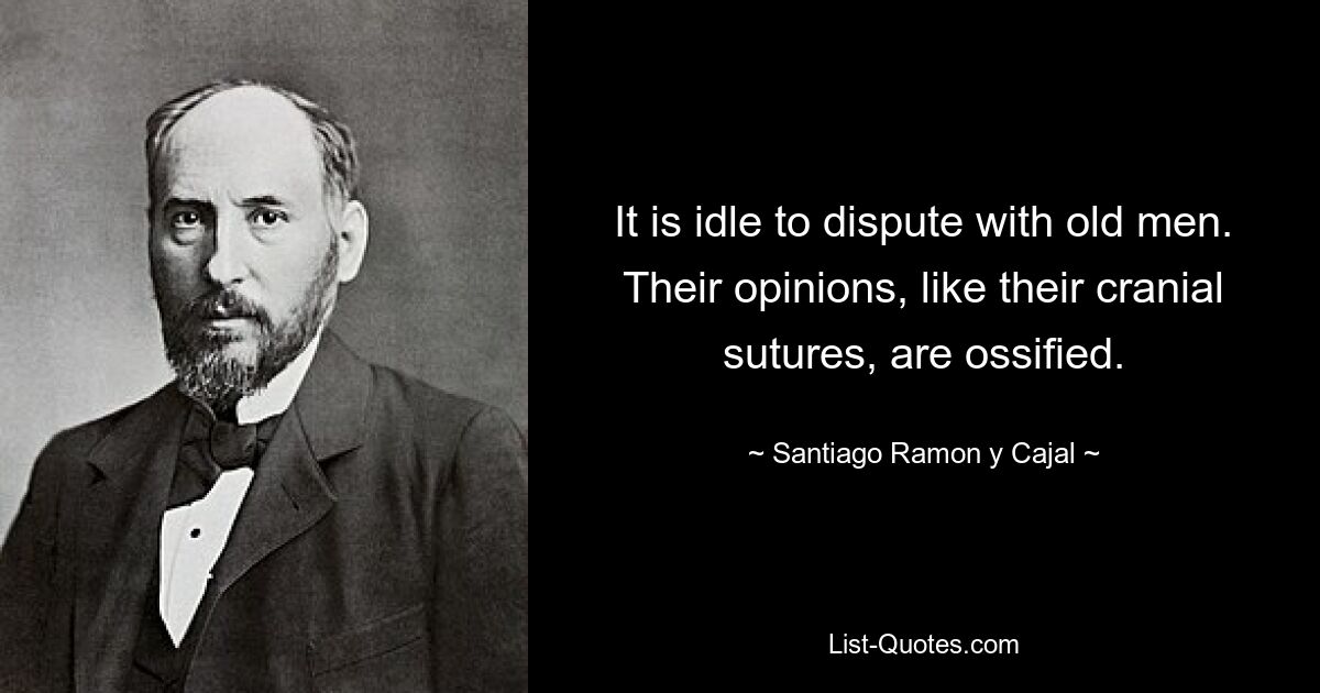 It is idle to dispute with old men. Their opinions, like their cranial sutures, are ossified. — © Santiago Ramon y Cajal