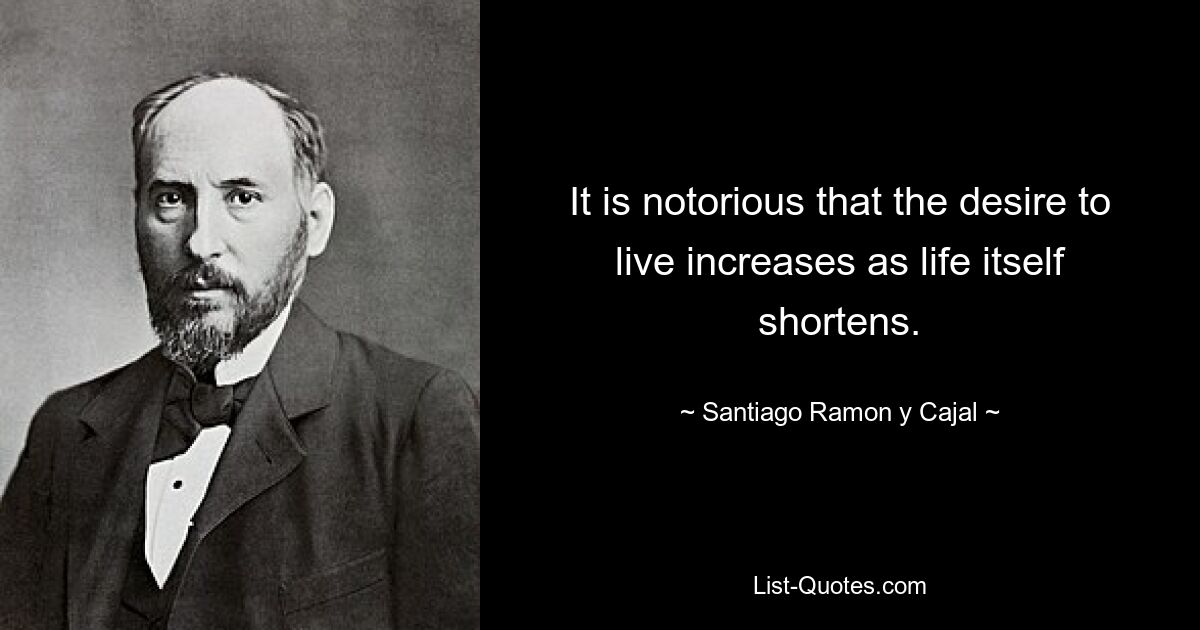 It is notorious that the desire to live increases as life itself shortens. — © Santiago Ramon y Cajal