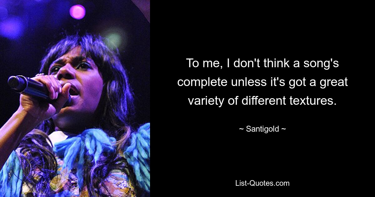 To me, I don't think a song's complete unless it's got a great variety of different textures. — © Santigold