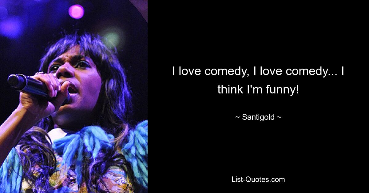 I love comedy, I love comedy... I think I'm funny! — © Santigold