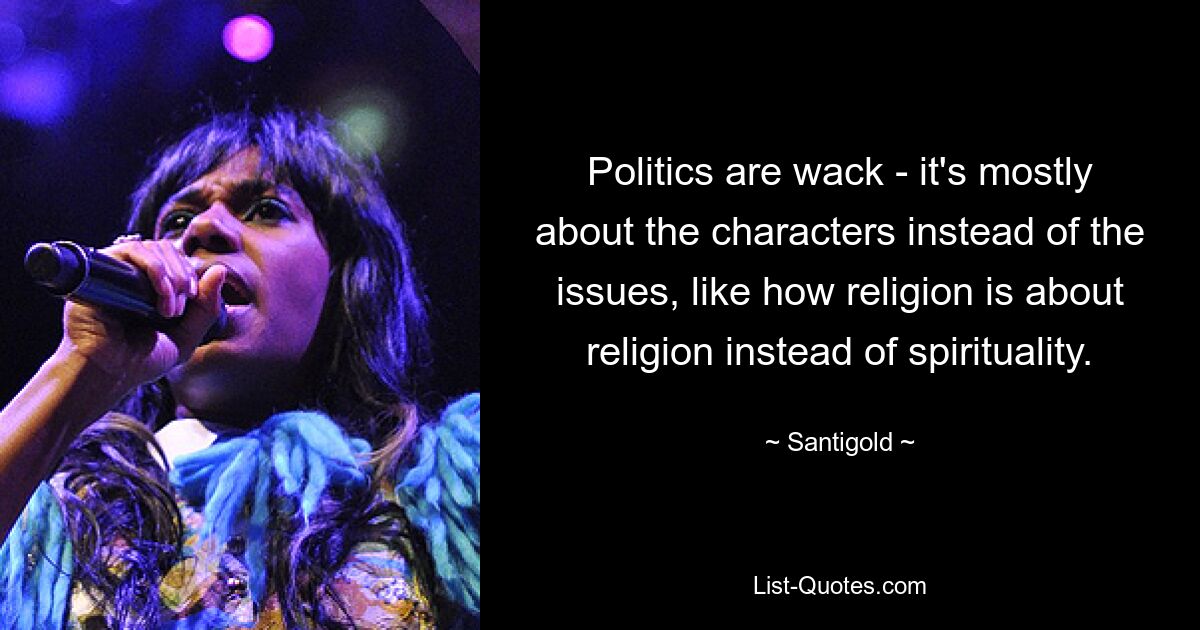 Politics are wack - it's mostly about the characters instead of the issues, like how religion is about religion instead of spirituality. — © Santigold