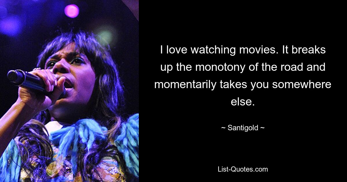 I love watching movies. It breaks up the monotony of the road and momentarily takes you somewhere else. — © Santigold