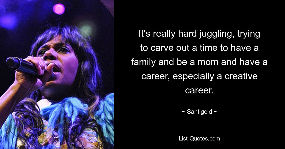 It's really hard juggling, trying to carve out a time to have a family and be a mom and have a career, especially a creative career. — © Santigold