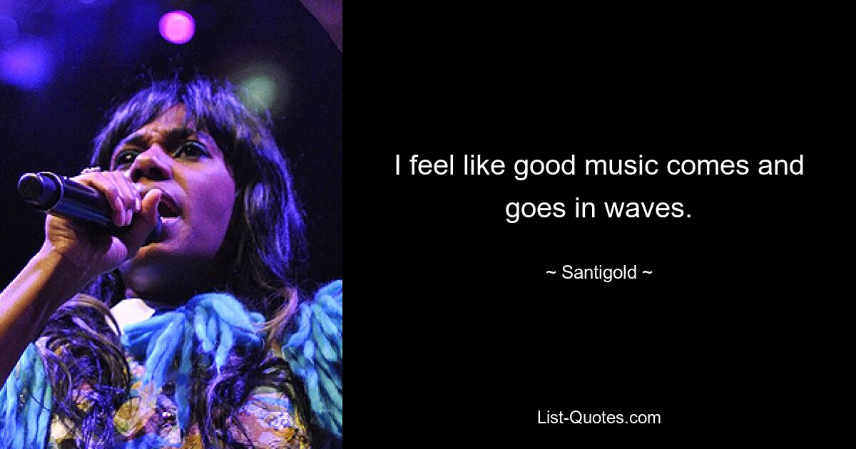 I feel like good music comes and goes in waves. — © Santigold