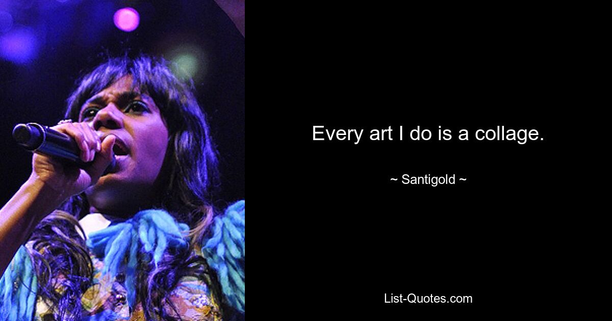 Every art I do is a collage. — © Santigold