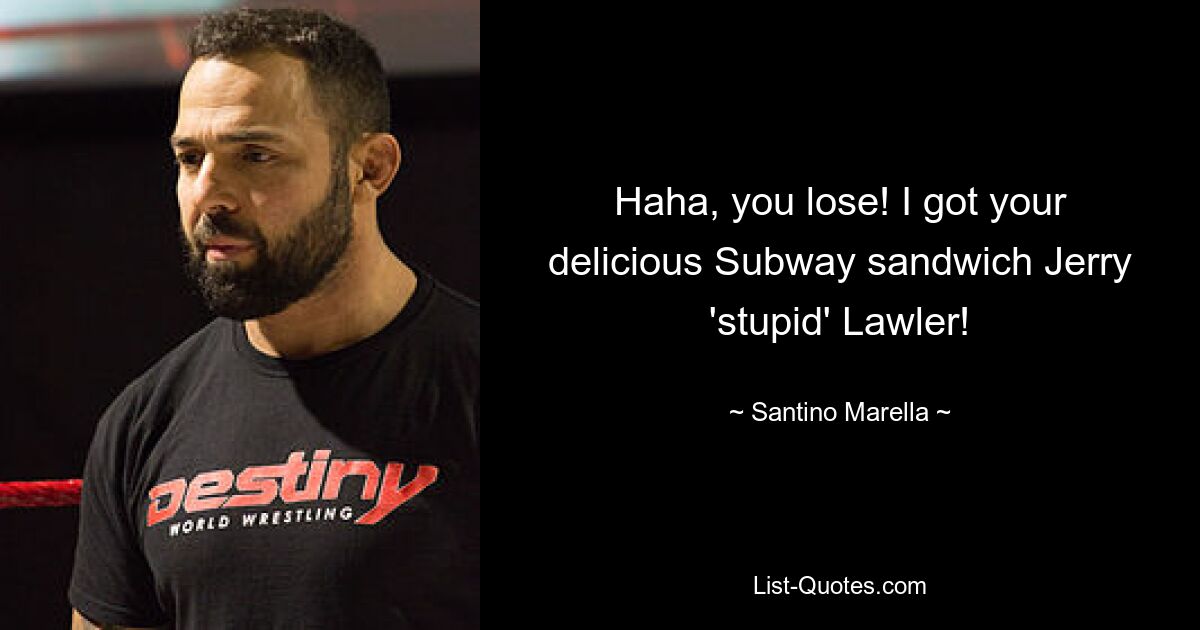 Haha, you lose! I got your delicious Subway sandwich Jerry 'stupid' Lawler! — © Santino Marella