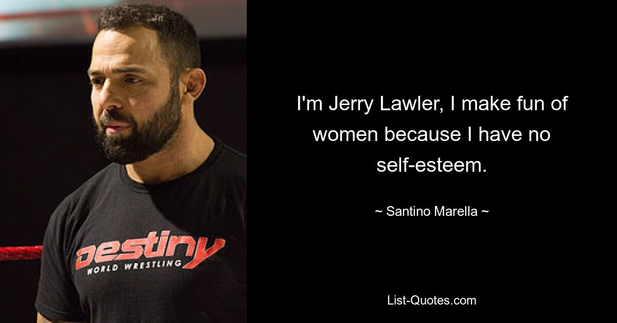 I'm Jerry Lawler, I make fun of women because I have no self-esteem. — © Santino Marella