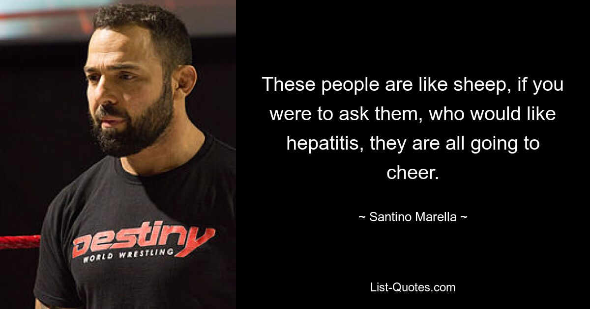 These people are like sheep, if you were to ask them, who would like hepatitis, they are all going to cheer. — © Santino Marella