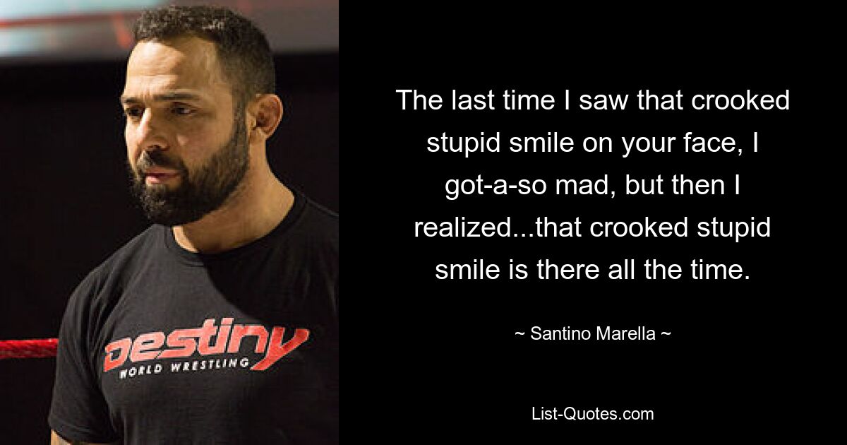 The last time I saw that crooked stupid smile on your face, I got-a-so mad, but then I realized...that crooked stupid smile is there all the time. — © Santino Marella