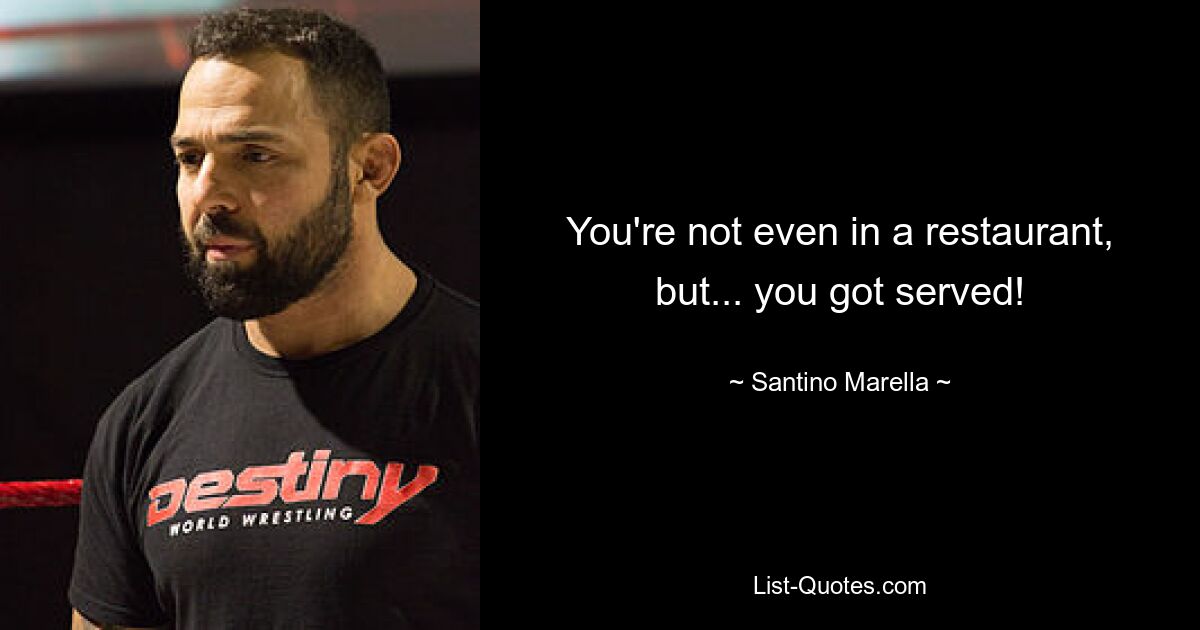 You're not even in a restaurant, but... you got served! — © Santino Marella