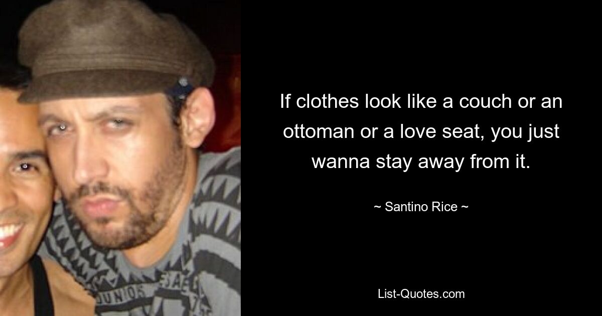 If clothes look like a couch or an ottoman or a love seat, you just wanna stay away from it. — © Santino Rice