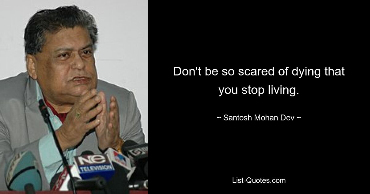 Don't be so scared of dying that you stop living. — © Santosh Mohan Dev