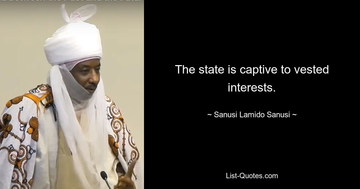 The state is captive to vested interests. — © Sanusi Lamido Sanusi