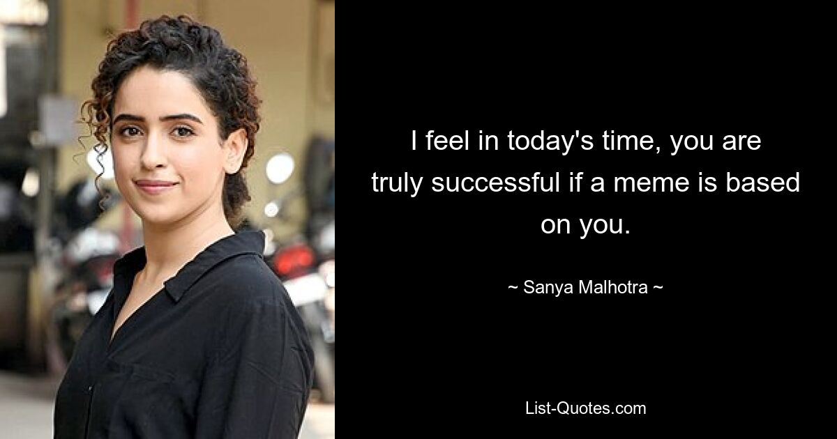 I feel in today's time, you are truly successful if a meme is based on you. — © Sanya Malhotra