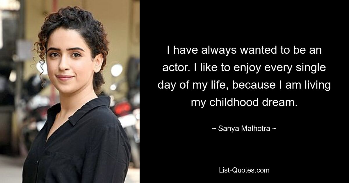 I have always wanted to be an actor. I like to enjoy every single day of my life, because I am living my childhood dream. — © Sanya Malhotra