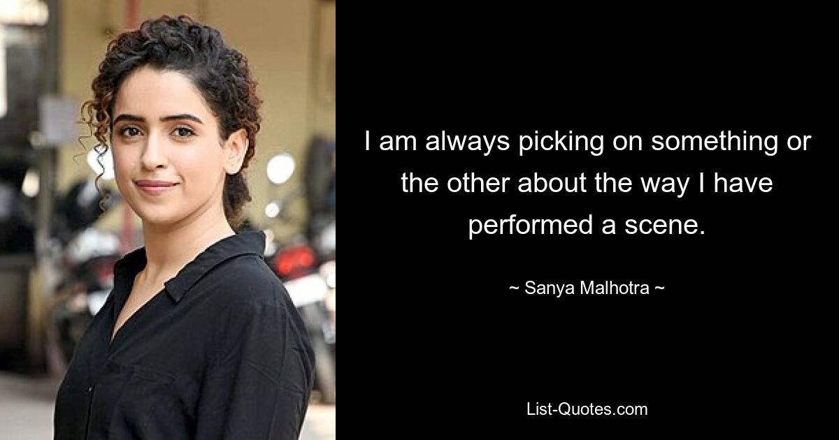 I am always picking on something or the other about the way I have performed a scene. — © Sanya Malhotra