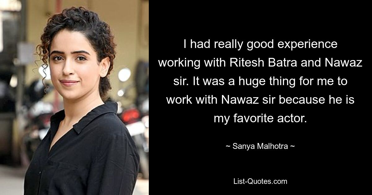 I had really good experience working with Ritesh Batra and Nawaz sir. It was a huge thing for me to work with Nawaz sir because he is my favorite actor. — © Sanya Malhotra