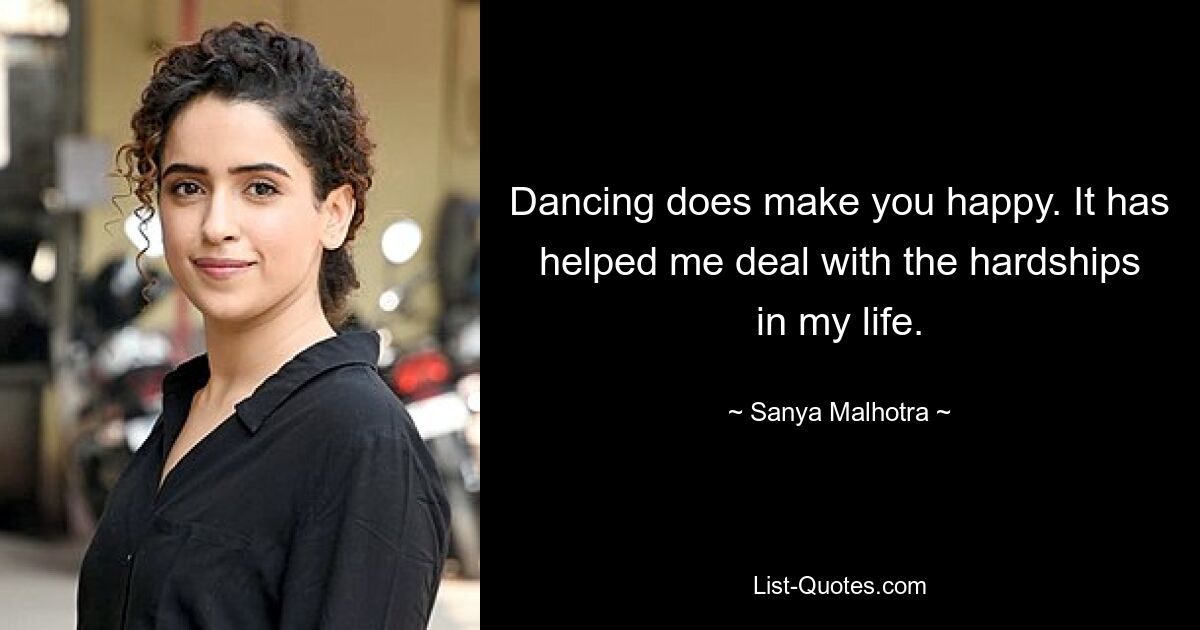 Dancing does make you happy. It has helped me deal with the hardships in my life. — © Sanya Malhotra