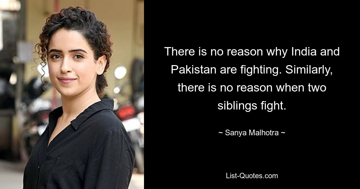 There is no reason why India and Pakistan are fighting. Similarly, there is no reason when two siblings fight. — © Sanya Malhotra