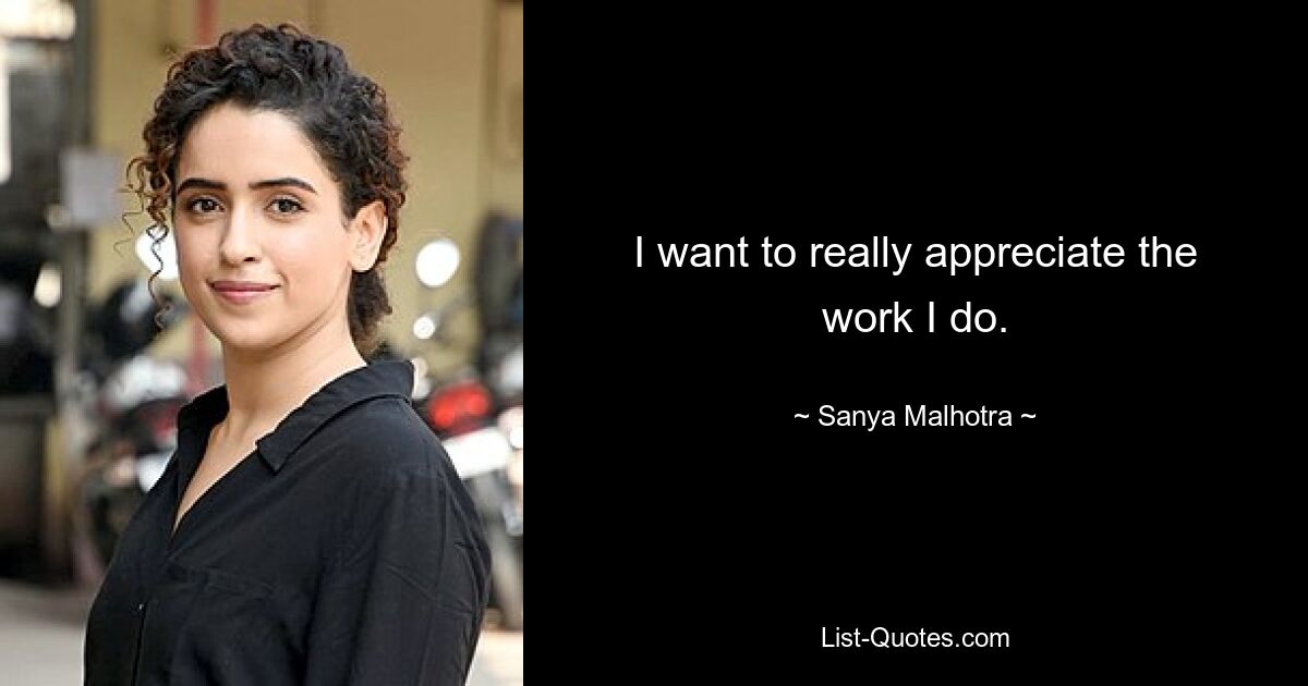 I want to really appreciate the work I do. — © Sanya Malhotra