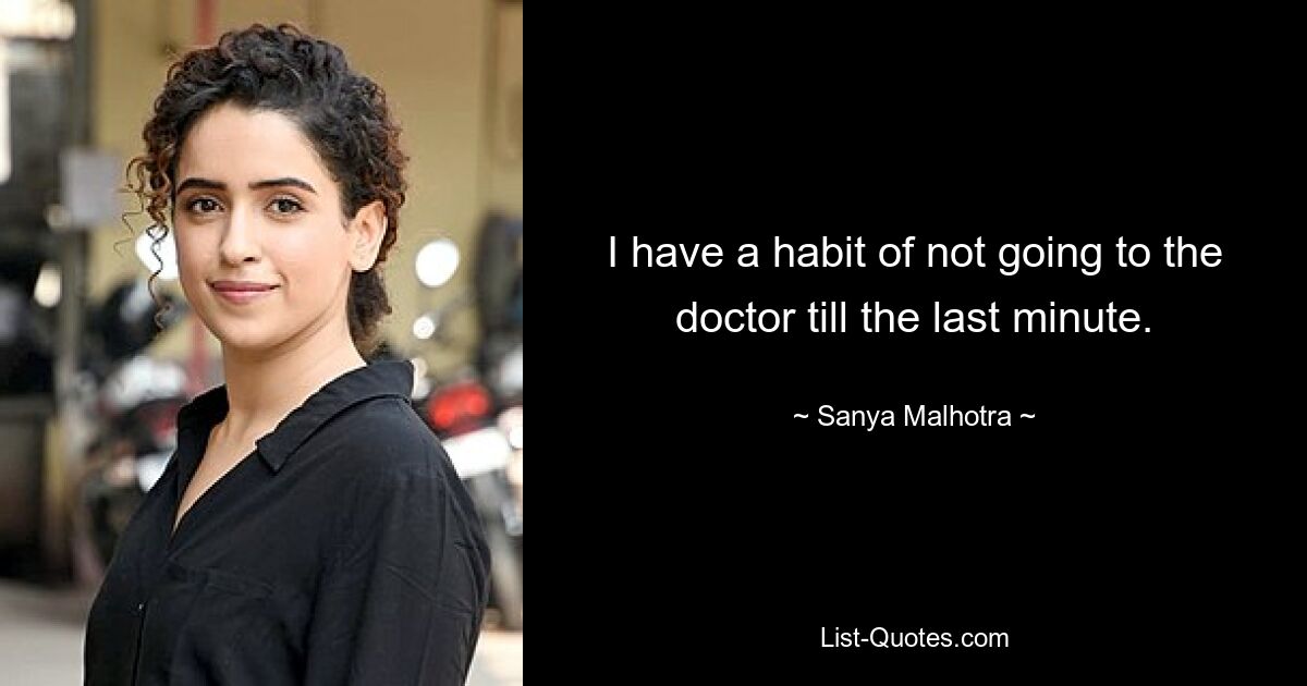 I have a habit of not going to the doctor till the last minute. — © Sanya Malhotra