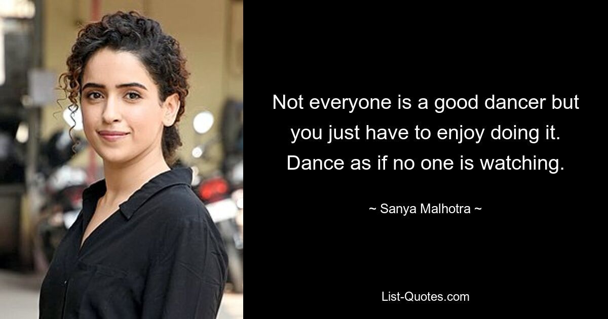 Not everyone is a good dancer but you just have to enjoy doing it. Dance as if no one is watching. — © Sanya Malhotra