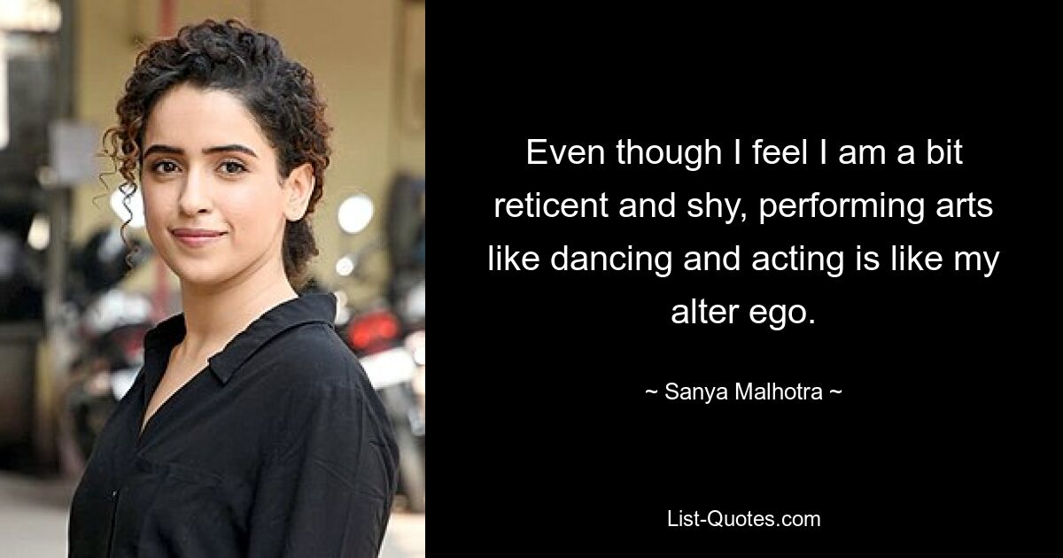 Even though I feel I am a bit reticent and shy, performing arts like dancing and acting is like my alter ego. — © Sanya Malhotra