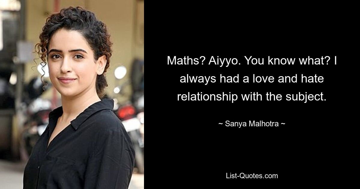 Maths? Aiyyo. You know what? I always had a love and hate relationship with the subject. — © Sanya Malhotra