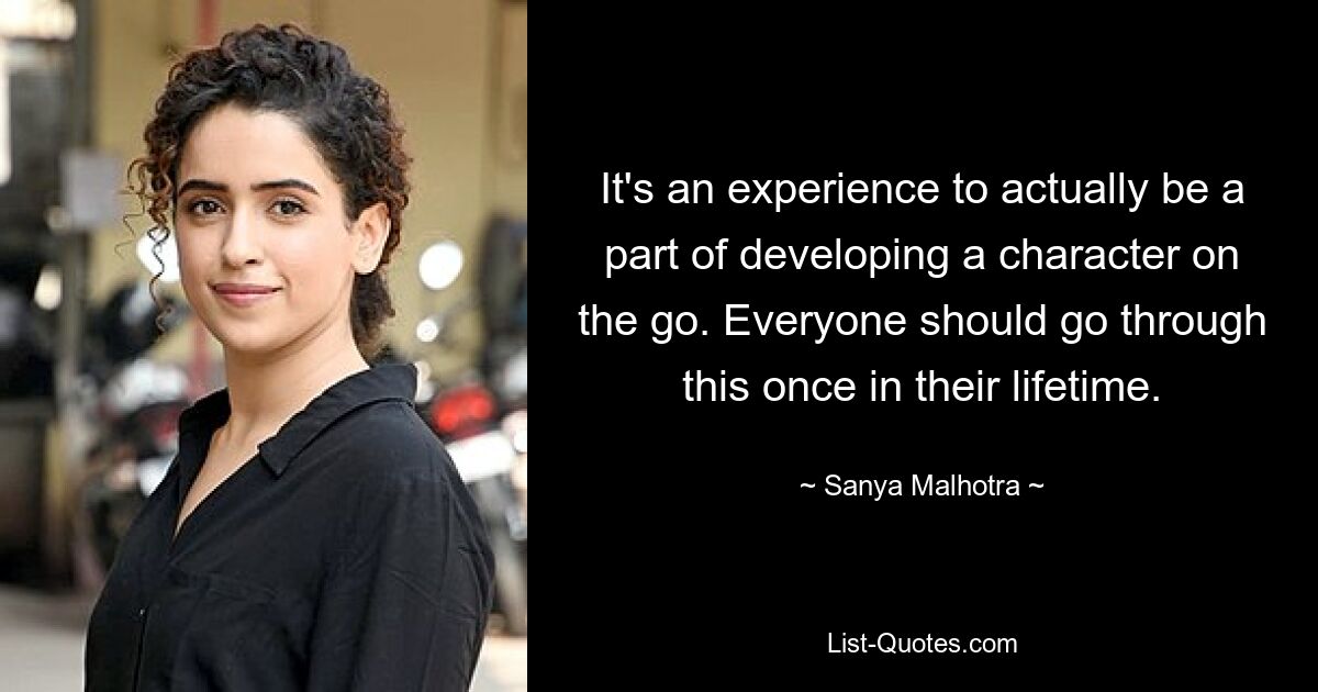 It's an experience to actually be a part of developing a character on the go. Everyone should go through this once in their lifetime. — © Sanya Malhotra