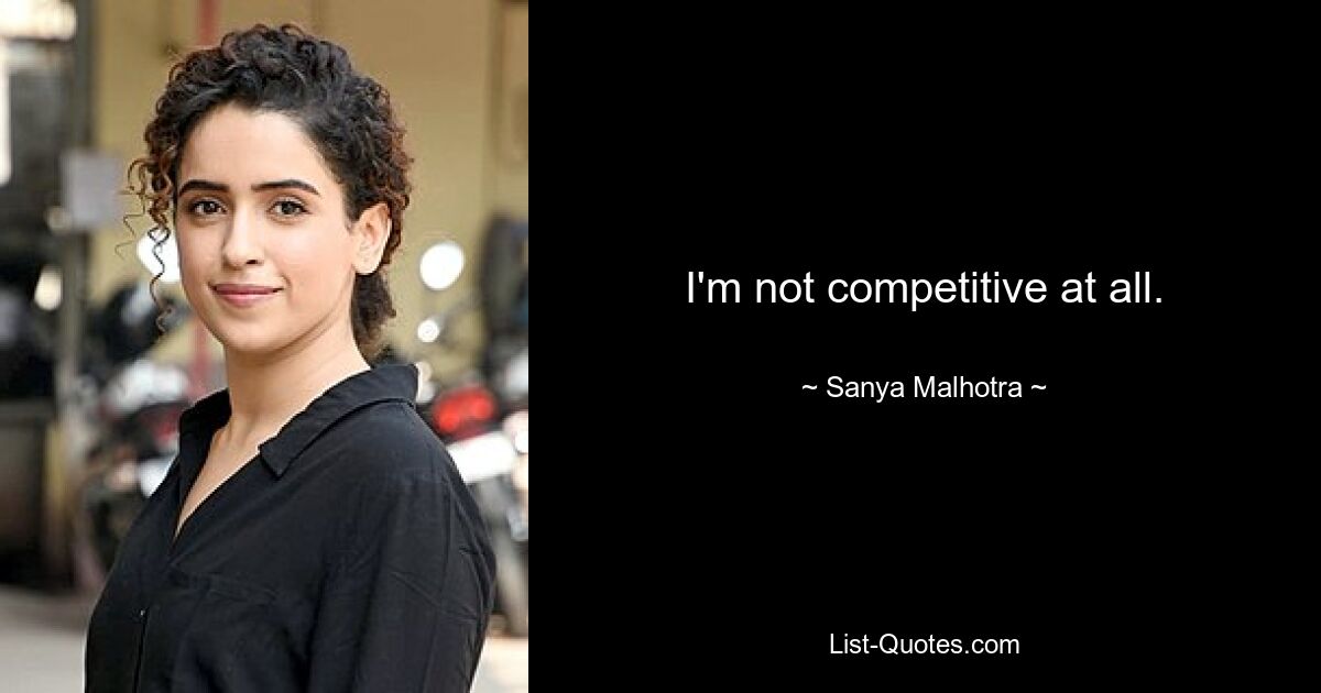 I'm not competitive at all. — © Sanya Malhotra