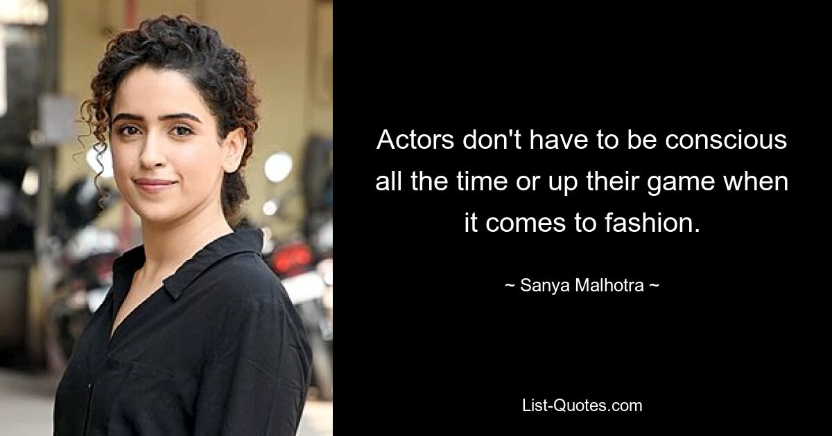 Actors don't have to be conscious all the time or up their game when it comes to fashion. — © Sanya Malhotra