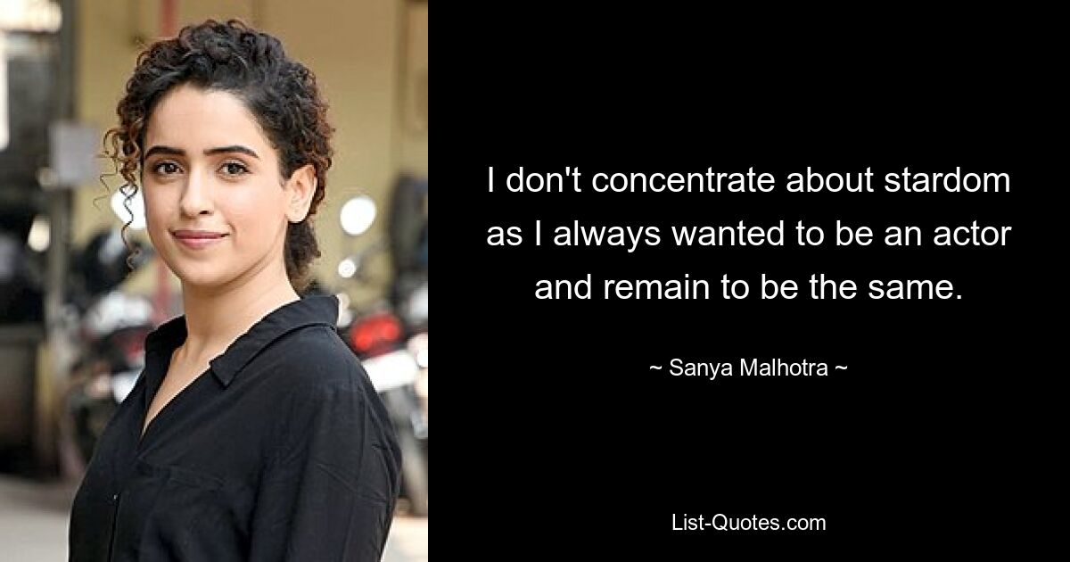 I don't concentrate about stardom as I always wanted to be an actor and remain to be the same. — © Sanya Malhotra