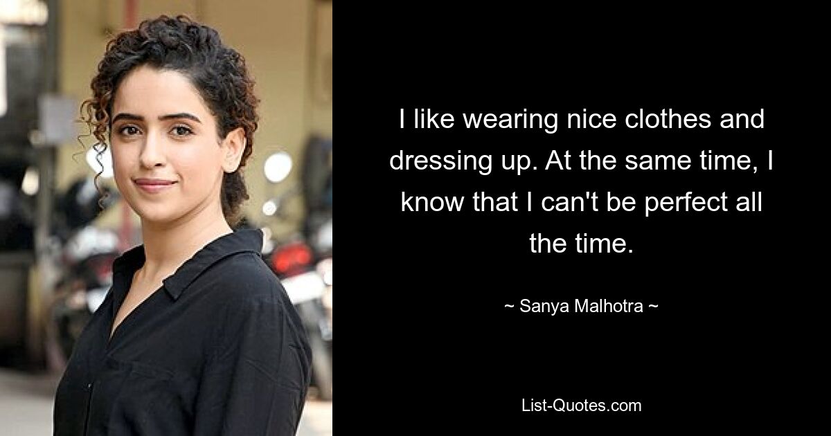 I like wearing nice clothes and dressing up. At the same time, I know that I can't be perfect all the time. — © Sanya Malhotra