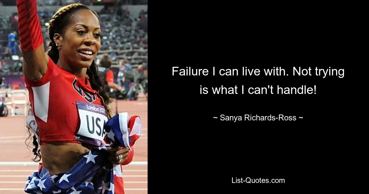 Failure I can live with. Not trying is what I can't handle! — © Sanya Richards-Ross