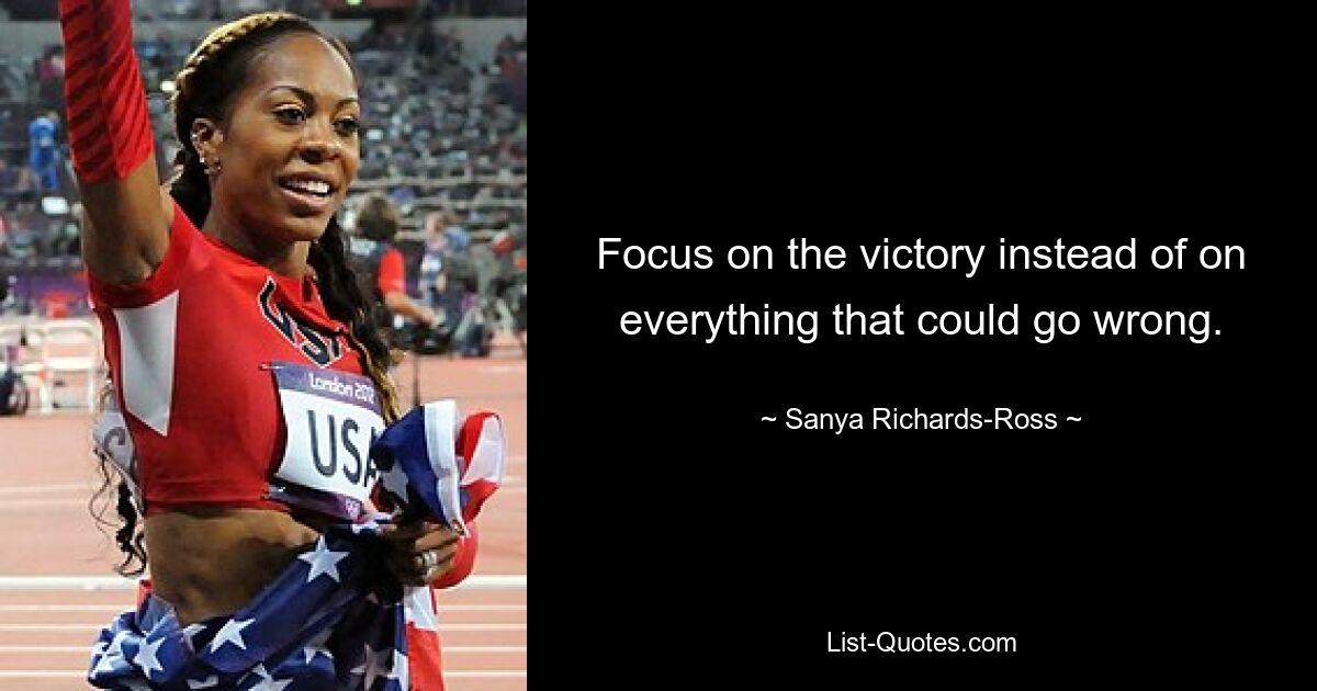 Focus on the victory instead of on everything that could go wrong. — © Sanya Richards-Ross