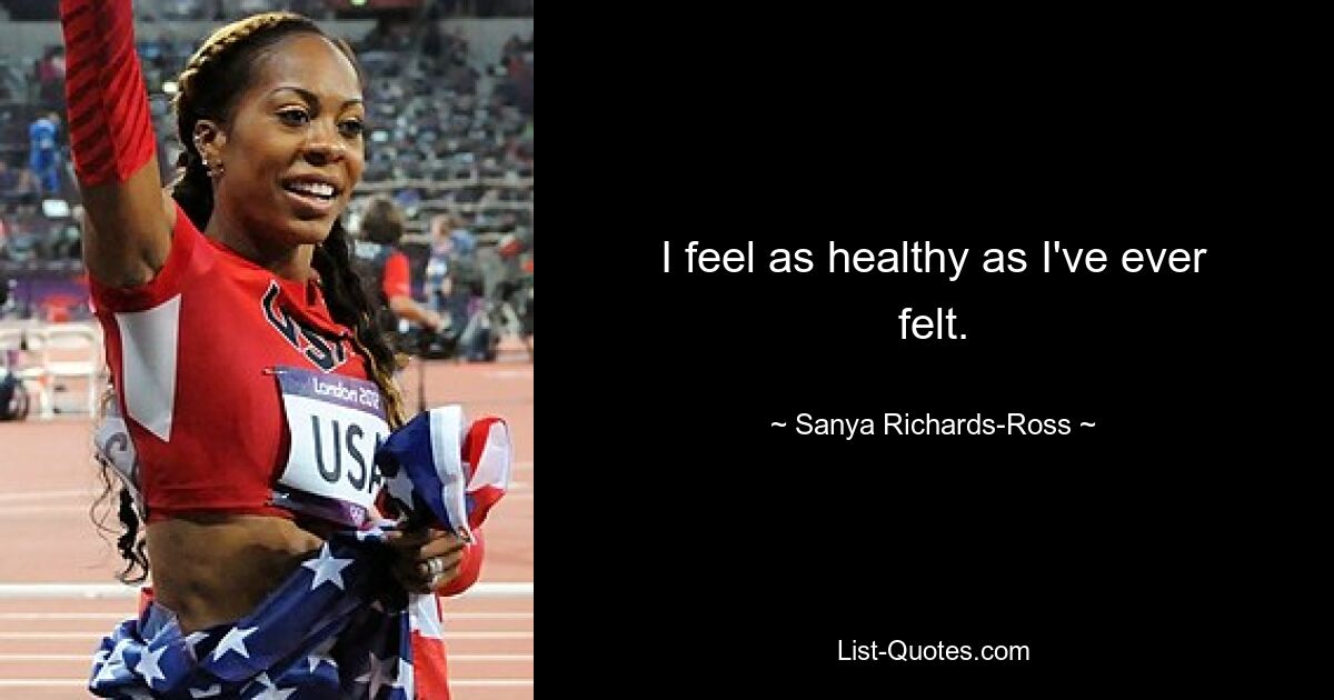 I feel as healthy as I've ever felt. — © Sanya Richards-Ross