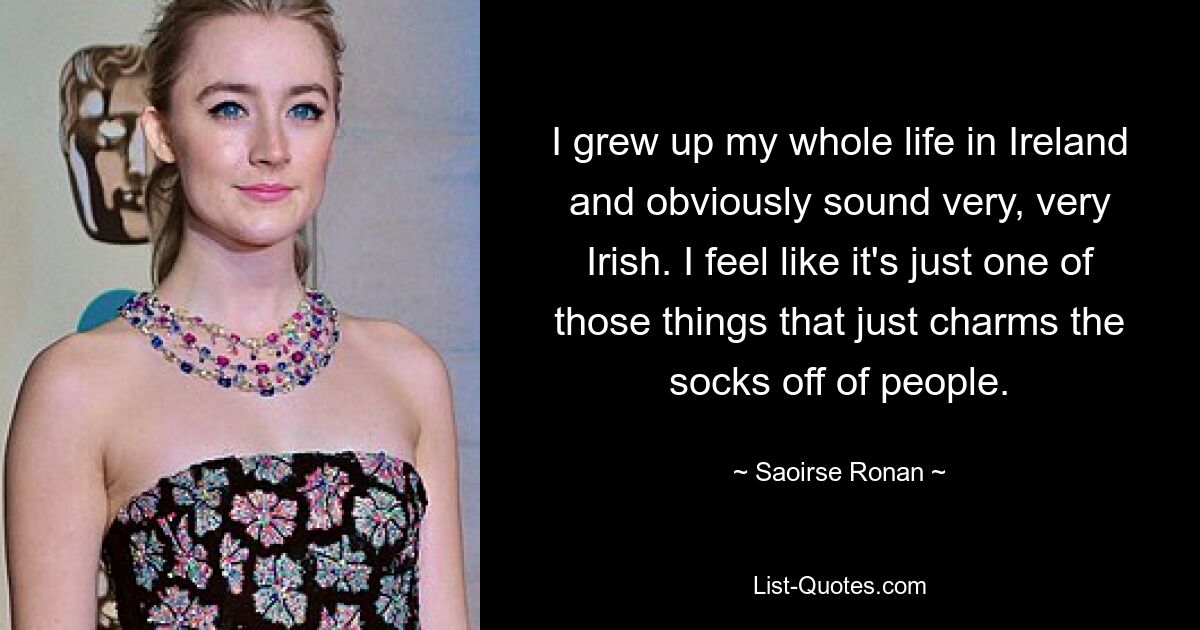 I grew up my whole life in Ireland and obviously sound very, very Irish. I feel like it's just one of those things that just charms the socks off of people. — © Saoirse Ronan