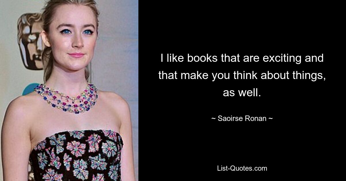 I like books that are exciting and that make you think about things, as well. — © Saoirse Ronan