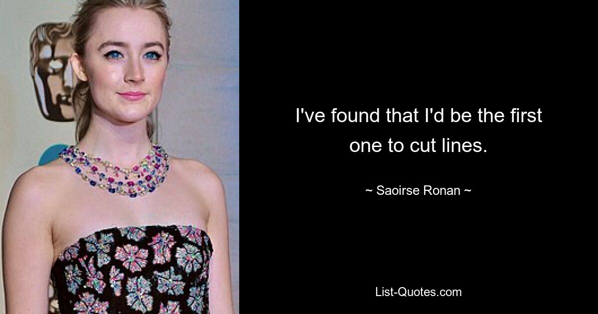 I've found that I'd be the first one to cut lines. — © Saoirse Ronan