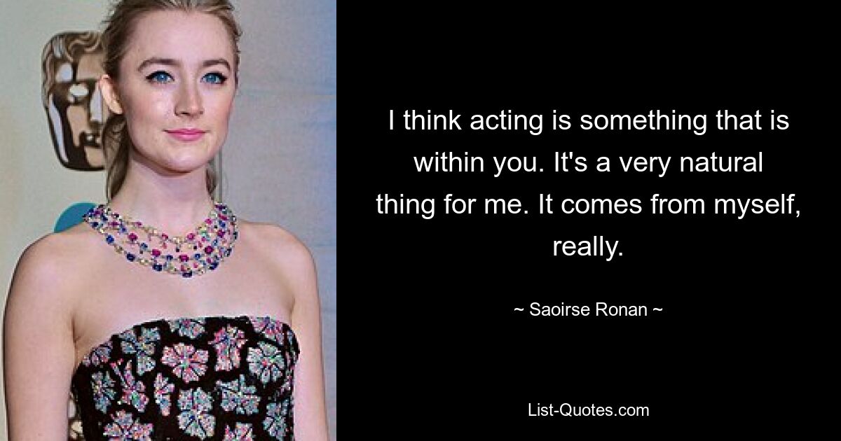 I think acting is something that is within you. It's a very natural thing for me. It comes from myself, really. — © Saoirse Ronan