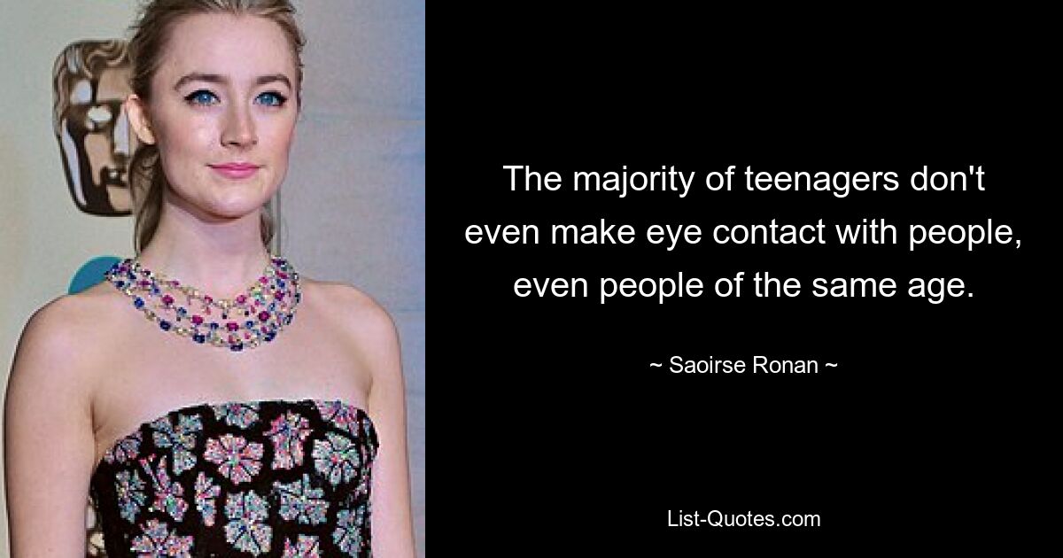 The majority of teenagers don't even make eye contact with people, even people of the same age. — © Saoirse Ronan