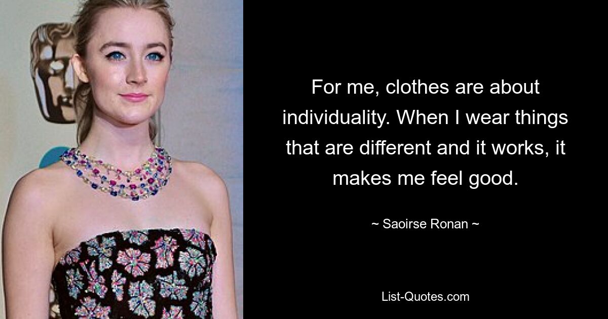 For me, clothes are about individuality. When I wear things that are different and it works, it makes me feel good. — © Saoirse Ronan