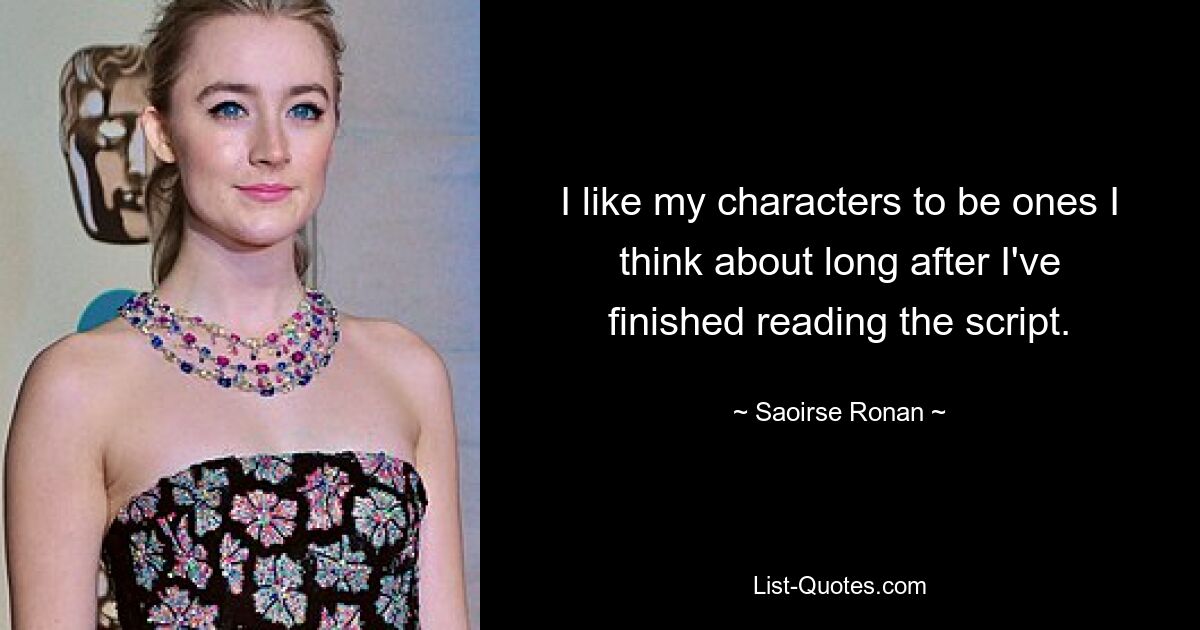 I like my characters to be ones I think about long after I've finished reading the script. — © Saoirse Ronan