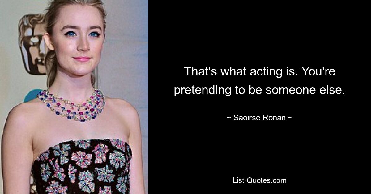 That's what acting is. You're pretending to be someone else. — © Saoirse Ronan